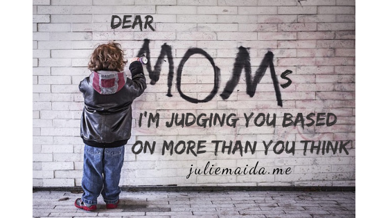 DEAR MOMS I'M JUDGING YOU BASED ON MORE THAN YOU THINK